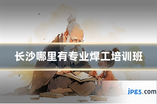长沙哪里有专业焊工培训班