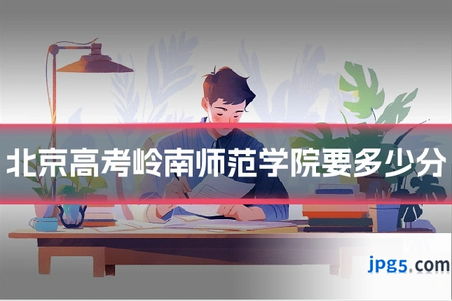 北京高考岭南师范学院要多少分