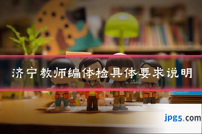 济宁教师编体检具体要求说明