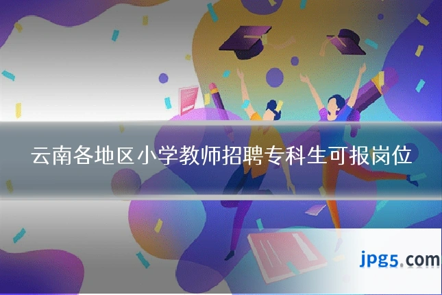 云南各地区小学教师招聘专科生可报岗位