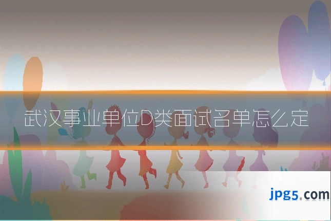 武汉事业单位D类面试名单怎么定