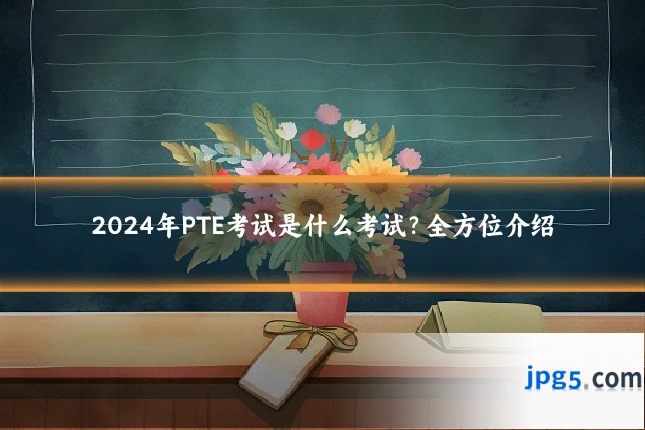 2024年PTE考试是什么考试？全方位介绍