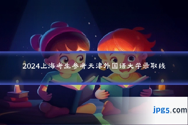 2024上海考生参考天津外国语大学录取线