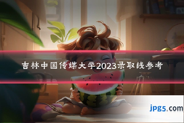 吉林中国传媒大学2023录取线参考