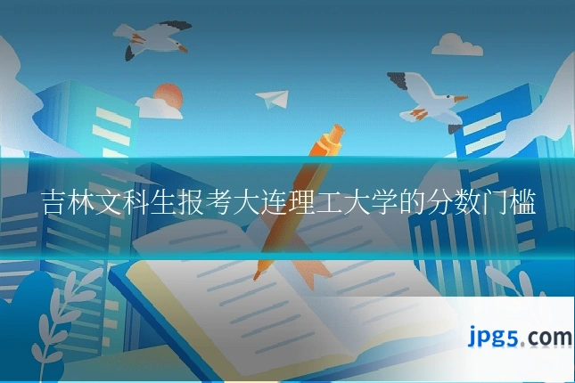 吉林文科生报考大连理工大学的分数门槛