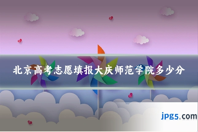 北京高考志愿填报大庆师范学院多少分