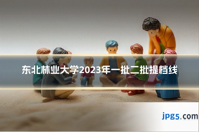 东北林业大学2023年一批二批提档线