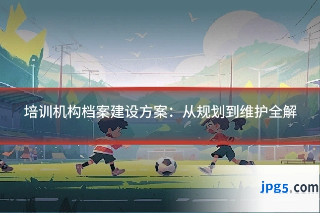 培训机构档案建设方案：从规划到维护全解