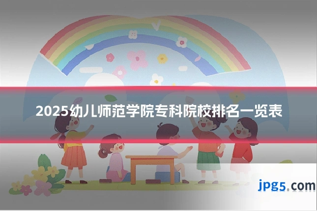 2025幼儿师范学院专科院校排名一览表