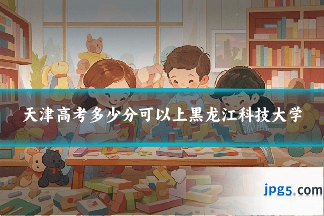 天津高考多少分可以上黑龙江科技大学