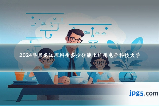 2024年黑龙江理科生多少分能上杭州电子科技大学