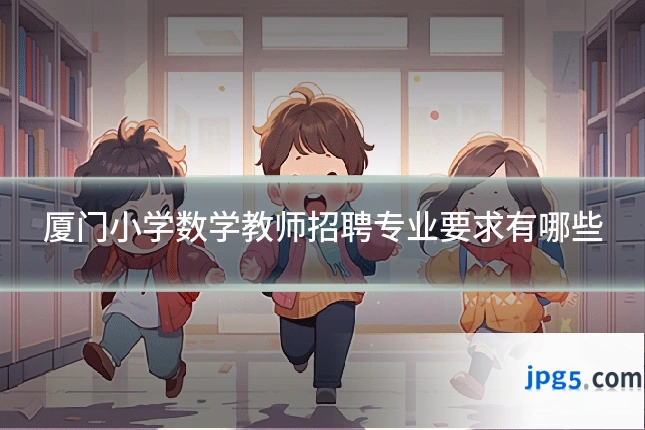 厦门小学数学教师招聘专业要求有哪些