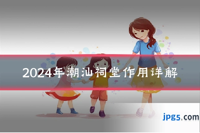 2024年潮汕祠堂作用详解