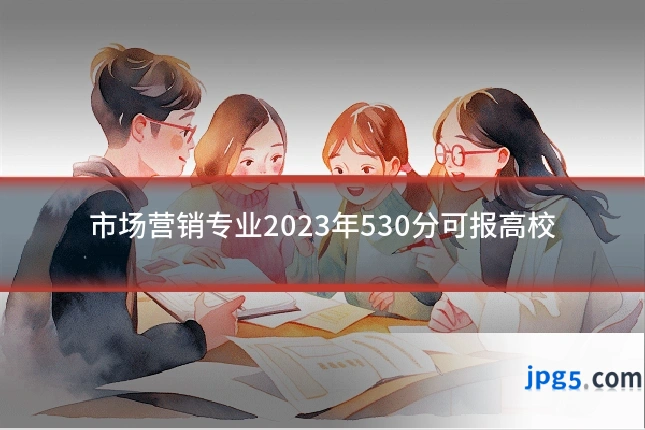 市场营销专业2023年530分可报高校