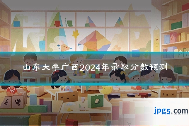 山东大学广西2024年录取分数预测