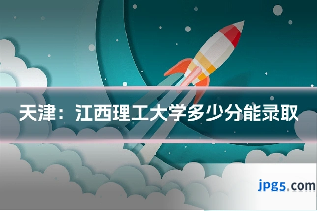 天津：江西理工大学多少分能录取
