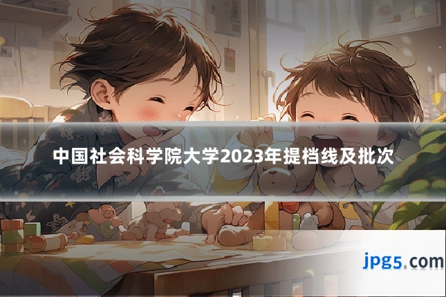中国社会科学院大学2023年提档线及批次