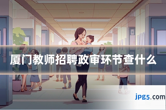 厦门教师招聘政审环节查什么