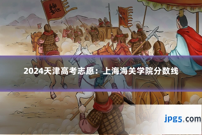 2024天津高考志愿：上海海关学院分数线