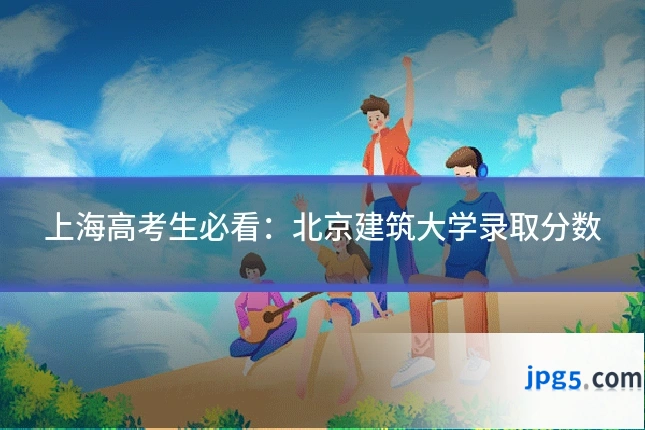 上海高考生必看：北京建筑大学录取分数