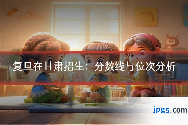 复旦在甘肃招生:分数线与位次分析