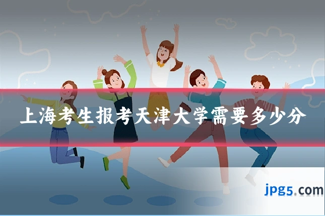 上海考生报考天津大学需要多少分