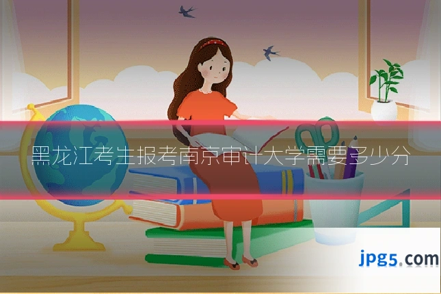 黑龙江考生报考南京审计大学需要多少分