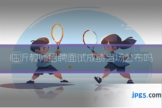 临沂教师招聘面试成绩当场公布吗