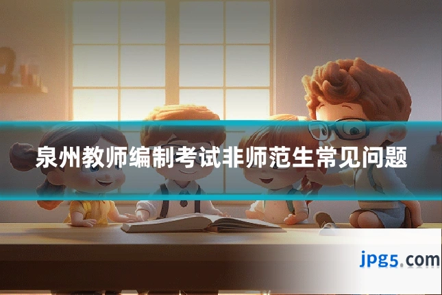 泉州教师编制考试非师范生常见问题