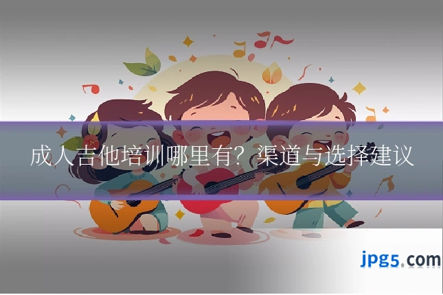 成人吉他培训哪里有?渠道与选择建议