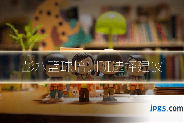 彭水篮球培训班选择建议