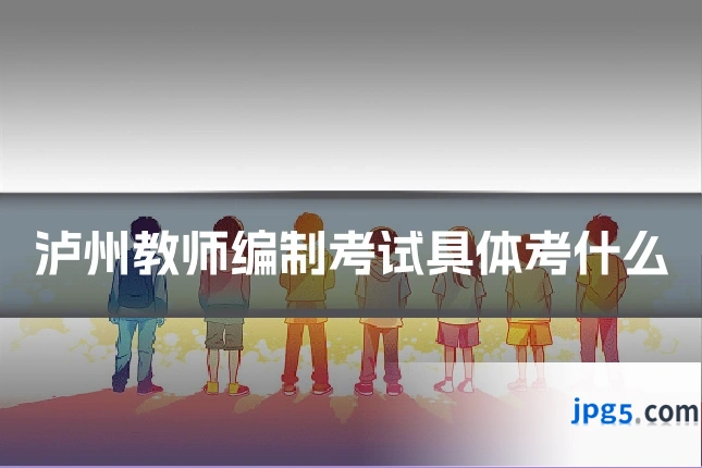 泸州教师编制考试具体考什么