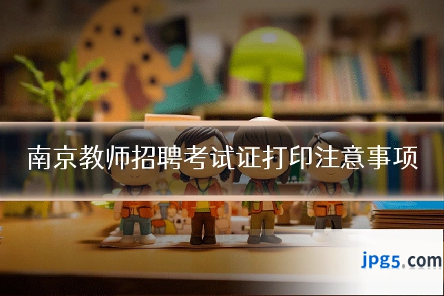 南京教师招聘考试证打印注意事项