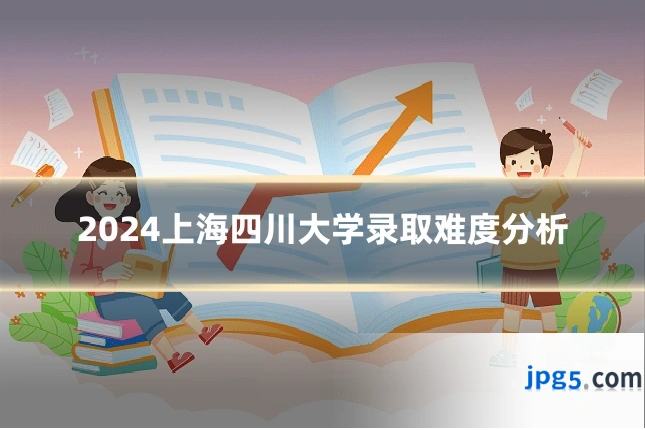 2024上海四川大学录取难度分析