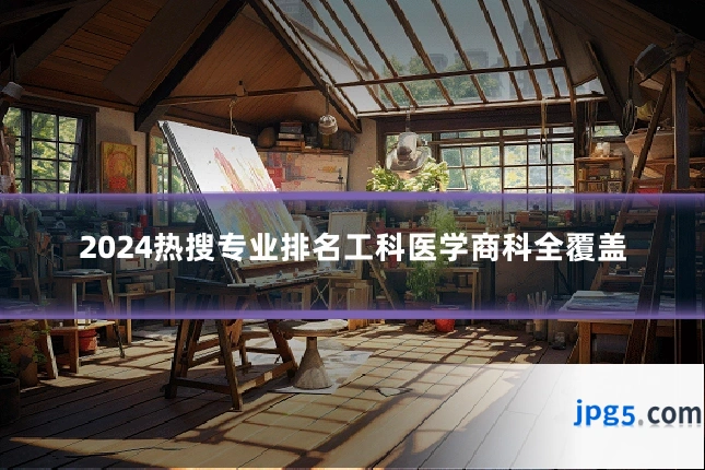2024热搜专业排名工科医学商科全覆盖