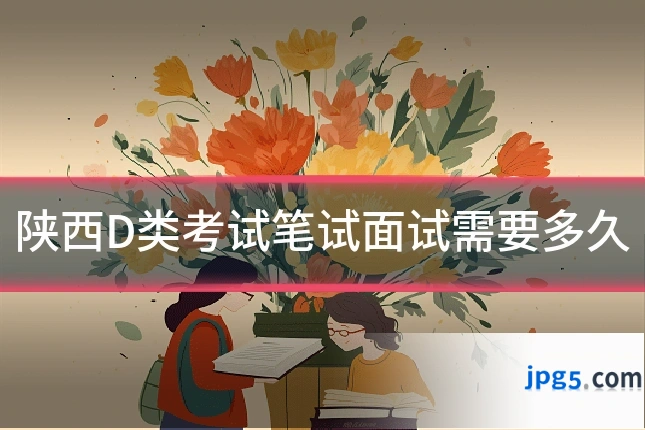 陕西D类考试笔试面试需要多久