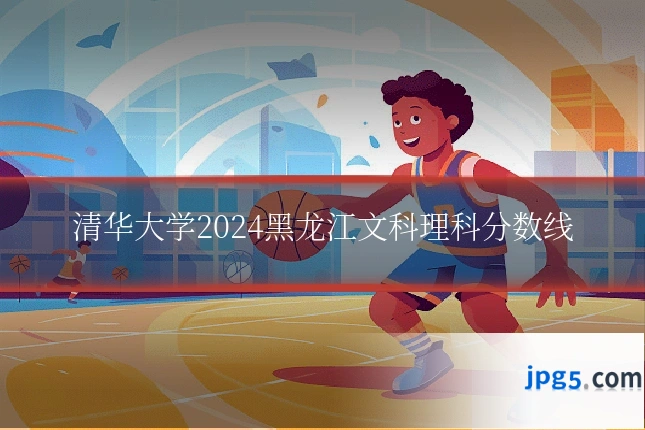 清华大学2024黑龙江文科理科分数线