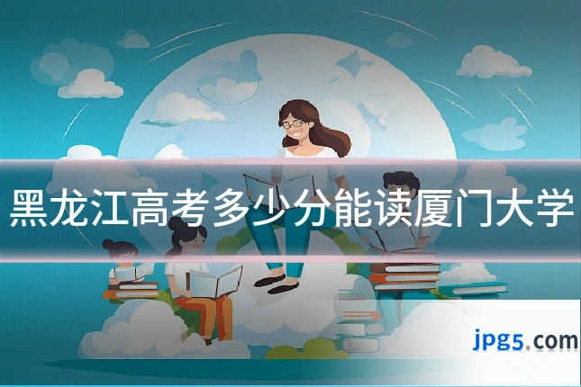 黑龙江高考多少分能读厦门大学