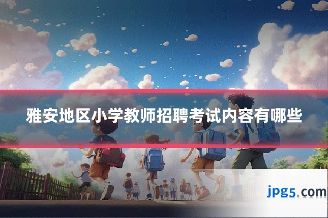 雅安地区小学教师招聘考试内容有哪些