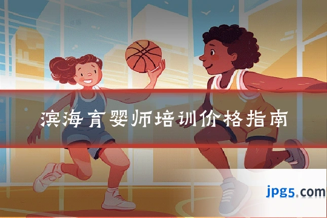 滨海育婴师培训价格指南