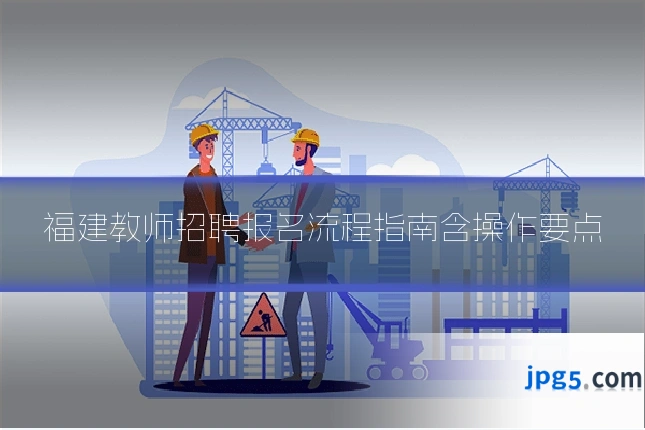 福建教师招聘报名流程指南含操作要点