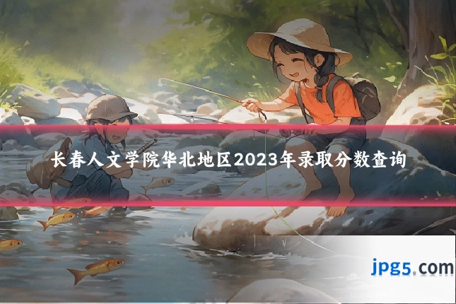 长春人文学院华北地区2023年录取分数查询