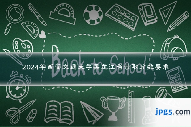 2024年西安交通大学黑龙江省录取分数要求