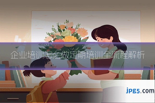 企业培训怎么做定期培训全流程解析