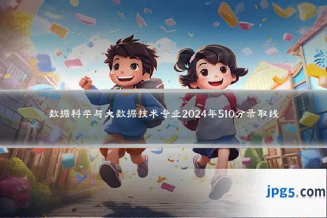 数据科学与大数据技术专业2024年510分录取线