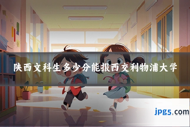 陕西文科生多少分能报西交利物浦大学