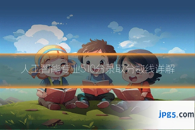 人工智能专业510分录取分数线详解
