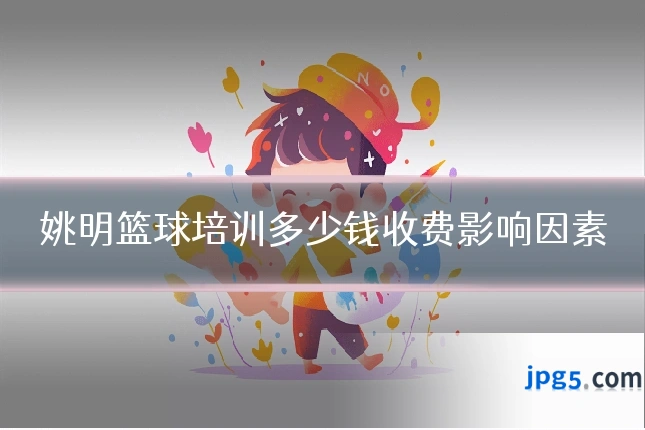 姚明篮球培训多少钱收费影响因素