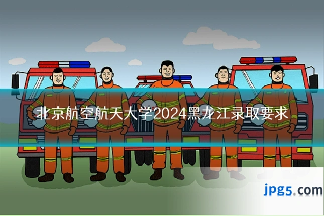 北京航空航天大学2024黑龙江录取要求