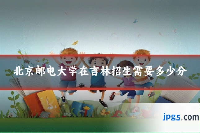 北京邮电大学在吉林招生需要多少分